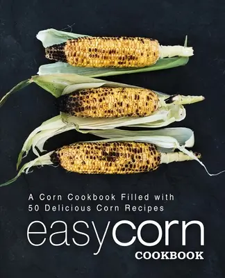 Snadná kukuřičná kuchařka: Snadná kukuřičná kuchařka: 50 lahodných receptů z kukuřice (2. vydání) - Easy Corn Cookbook: A Corn Cookbook Filled with 50 Delicious Corn Recipes (2nd Edition)