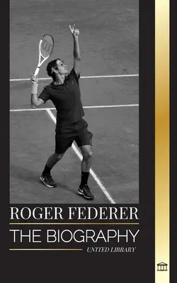 Roger Federer: Životopis švýcarského tenisového mistra, který ovládl tento sport - Roger Federer: The biography of a Swiss master tennis player who dominated the sport