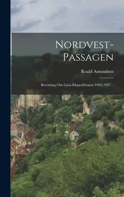Nordvest-passagen: 1: Beretning Om Gja-ekspeditionen 1903-1907... - Nordvest-passagen: Beretning Om Gja-ekspeditionen 1903-1907...