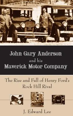 John Gary Anderson a jeho společnost Maverick Motor Company: Vzestup a pád konkurenta Henryho Forda v Rock Hill - John Gary Anderson and His Maverick Motor Company: The Rise and Fall of Henry Ford's Rock Hill Rival