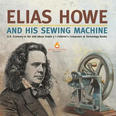 Elias Howe a jeho šicí stroj Hospodářství USA v polovině 19. století 5. třída Dětské knihy o počítačích a technice - Elias Howe and His Sewing Machine U.S. Economy in the mid-1800s Grade 5 Children's Computers & Technology Books