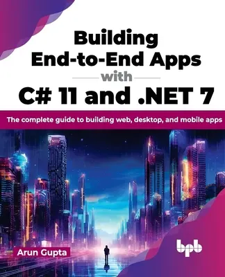 Tvorba end-to-end aplikací v jazyce C# 11 a .Net 7: Kompletní průvodce tvorbou webových, desktopových a mobilních aplikací - Building End-To-End Apps with C# 11 and .Net 7: The Complete Guide to Building Web, Desktop, and Mobile Apps