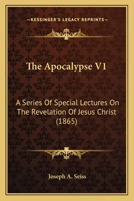 Apokalypsa V1: Apokalypsa: Série speciálních přednášek o Zjevení Ježíše Krista (1865) - The Apocalypse V1: A Series Of Special Lectures On The Revelation Of Jesus Christ (1865)