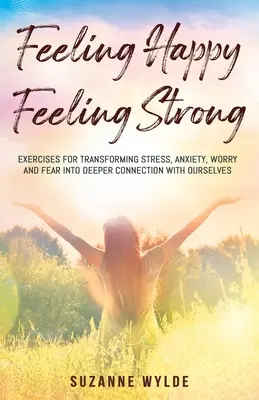 Cítit se šťastný, cítit se silný: Cvičení pro přeměnu stresu, úzkosti, obav a strachu v hlubší spojení se sebou samým - Feeling Happy, Feeling Strong: Exercises for Transforming Stress, Anxiety, Worry and Fear into Deeper Connection with Ourselves