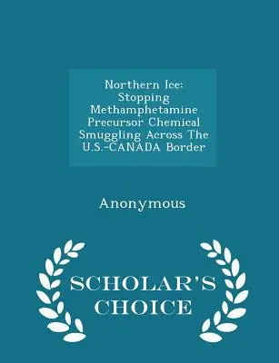 Northern Ice: Stopping Methamphetamine Precursor Chemical Smuggling Across the U.S.-Canada Border - Scholar's Choice Edition (Severní led: zastavení pašování chemických prekurzorů metamfetaminu přes americko-kanadskou hranici). - Northern Ice: Stopping Methamphetamine Precursor Chemical Smuggling Across the U.S.-Canada Border - Scholar's Choice Edition