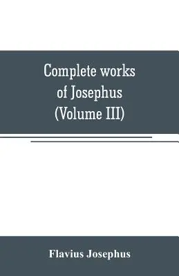Úplné dílo Josefa. Židovské starožitnosti; Války Židů proti Apionovi atd. (III. díl) - Complete works of Josephus. Antiquities of the Jews; The wars of the Jews against Apion, etc (Volume III)