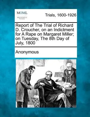 Zpráva o soudním procesu s Richardem D. Croucherem na základě obžaloby ze znásilnění Margaret Millerové v úterý 8. července 1800. - Report of the Trial of Richard D. Croucher, on an Indictment for a Rape on Margaret Miller; On Tuesday, the 8th Day of July, 1800