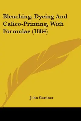 Bělení, barvení a kalikotisk se vzorci (1884) - Bleaching, Dyeing And Calico-Printing, With Formulae (1884)