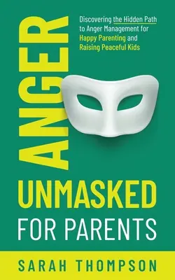 Hněv bez masky pro rodiče: Objevte skrytou cestu ke zvládání hněvu pro šťastné rodičovství a výchovu klidných dětí - Anger Unmasked for Parents: Discovering the Hidden Path to Anger Management for Happy Parenting and Raising Peaceful Kids