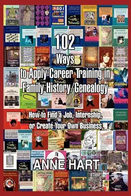 102 způsobů, jak uplatnit kariérní vzdělání v oblasti rodinné historie/genealogie: Jak najít práci, stáž nebo si založit vlastní firmu - 102 Ways to Apply Career Training in Family History/Genealogy: How to Find a Job, Internship, or Create Your Own Business