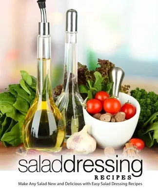 Recepty na salátové dresinky: Snadné recepty na salátové dresinky (2. vydání): Jakýkoli salát bude nový a lahodný. - Salad Dressing Recipes: Make Any Salad New and Delicious with Easy Salad Dressing Recipes (2nd Edition)