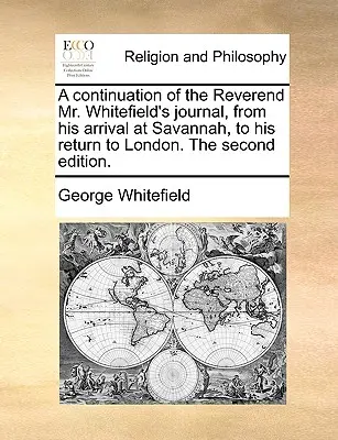 Pokračování deníku reverenda pana Whitefielda od jeho příjezdu do Savannah po návrat do Londýna. 2. vydání. - A Continuation of the Reverend Mr. Whitefield's Journal, from His Arrival at Savannah, to His Return to London. the Second Edition.