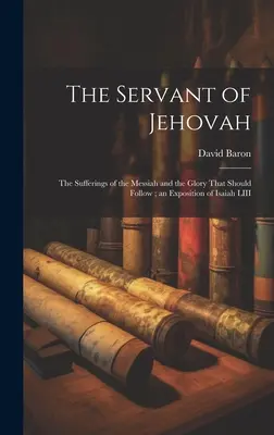 Služebník Jehovův: utrpení Mesiáše a sláva, která má následovat; výklad Izajáše LIII - The Servant of Jehovah: the Sufferings of the Messiah and the Glory That Should Follow; an Exposition of Isaiah LIII