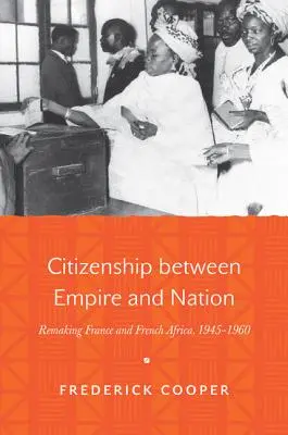 Občanství mezi říší a národem: Přetváření Francie a francouzské Afriky v letech 1945-1960. - Citizenship Between Empire and Nation: Remaking France and French Africa, 1945-1960