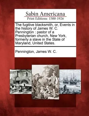 The Fugitive Blacksmith, Or, Events in the History of James W. C. Pennington (Uprchlý kovář, aneb události z dějin Jamese W. C. Penningtona): Pennington: Pastor presbyteriánské církve v New Yorku, dříve otrok ve státě New York - The Fugitive Blacksmith, Or, Events in the History of James W. C. Pennington: Pastor of a Presbyterian Church, New York, Formerly a Slave in the State