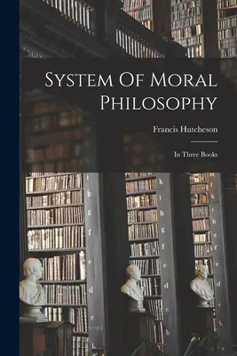 Systém morální filosofie: Ve třech knihách - System Of Moral Philosophy: In Three Books