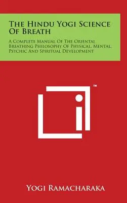 The Hindu Yogi Science Of Breath: A Complete Manual Of the Oriental Breathing Philosophy of Physical, Mental, Psychic and Spiritual Development (Úplná příručka orientální filozofie dýchání pro fyzický, mentální, psychický a duchovní rozvoj) - The Hindu Yogi Science Of Breath: A Complete Manual Of The Oriental Breathing Philosophy Of Physical, Mental, Psychic And Spiritual Development