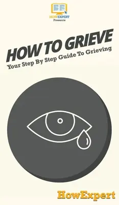 Jak truchlit: Jak na truchlení: Krok za krokem - průvodce truchlením - How To Grieve: Your Step By Step Guide To Grieving