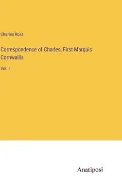 Korespondence Charlese, prvního markýze Cornwallise: I. díl - Correspondence of Charles, First Marquis Cornwallis: Vol. I
