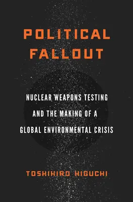 Politický spád: Testování jaderných zbraní a vznik globální environmentální krize - Political Fallout: Nuclear Weapons Testing and the Making of a Global Environmental Crisis