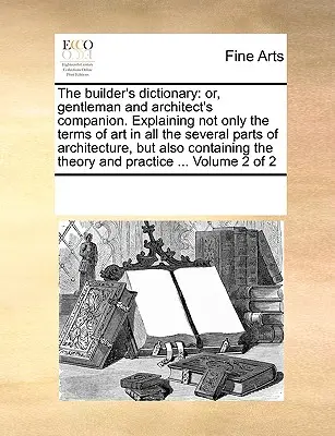 The builder's dictionary: or, gentleman and architect's companion. Vysvětlující nejen umělecké pojmy ve všech částech architektury - The builder's dictionary: or, gentleman and architect's companion. Explaining not only the terms of art in all the several parts of architecture