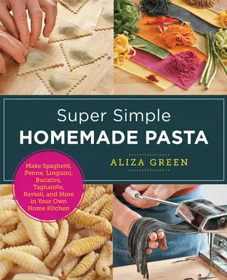 Super jednoduché domácí těstoviny: Vyrobte si špagety, penne, linguini, bucatini, tagliatelle, ravioli a další v domácí kuchyni. - Super Simple Homemade Pasta: Make Spaghetti, Penne, Linguini, Bucatini, Tagliatelle, Ravioli, and More in Your Own Home Kitchen