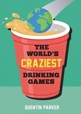 Nejbláznivější hry s pitím na světě: Zábavné párty hry z celého světa, které oživí každou společenskou událost - The World's Craziest Drinking Games: Fun Party Games from Around the World to Liven Up Any Social Event