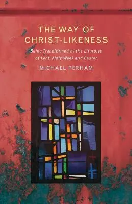 Cesta Kristovy podoby: Vydání knihy: Proměna při liturgii postní doby, Svatého týdne a Velikonoc - The Way of Christ-Likeness: Being Transformed by the Liturgies of Lent, Holy Week and Easter