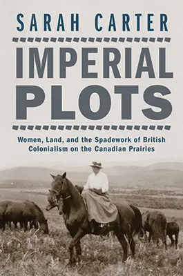 Císařské zápletky: Ženy, půda a spiknutí britského kolonialismu v kanadských prériích - Imperial Plots: Women, Land, and the Spadework of British Colonialism on the Canadian Prairies