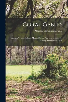 Coral Gables: Stonemana Douglase. - Coral Gables: America's Finest Suburb, Miami, Florida / an Interpretation by Marjory Stoneman Douglas.