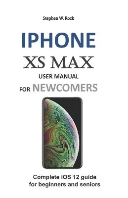 Uživatelská příručka iPhone XS Max pro začátečníky: Kompletní průvodce iOS 12 pro začátečníky a seniory - iPhone XS Max User Manual for Newcomers: Complete IOS 12 Guide for Beginners and Seniors