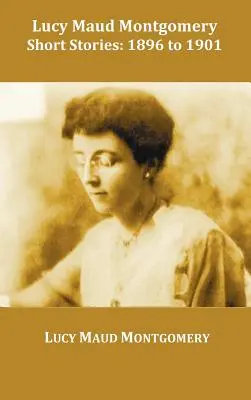 Lucy Maud Montgomeryová: Povídky, 1896 až 1901 - Lucy Maud Montgomery Short Stories, 1896 to 1901