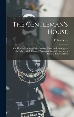 The Gentleman's House: Jak plánovat anglická sídla, od fary po palác; s tabulkami ubytování a nákladů a seriálem. - The Gentleman's House: Or, How to Plan English Residences, From the Parsonage to the Palace; With Tables of Accomodation and Cost, and a Seri
