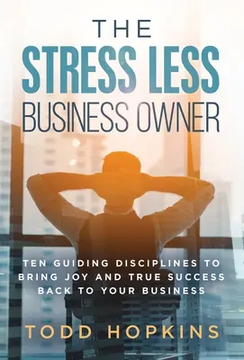 Podnikatel bez stresu: Deset návodných disciplín, které vám vrátí radost a skutečný úspěch do vašeho podnikání - The Stress Less Business Owner: Ten Guiding Disciplines to Bring Joy and True Success back to Your Business