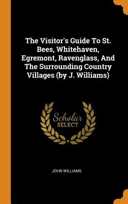 Průvodce pro návštěvníky St. Bees, Whitehavenu, Egremontu, Ravenglassu a okolních vesnic (autor: J. Williams) - The Visitor's Guide To St. Bees, Whitehaven, Egremont, Ravenglass, And The Surrounding Country Villages (by J. Williams)