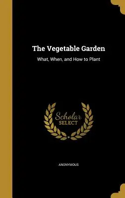 Zeleninová zahrada: Co, kdy a jak sázet: Knížka o zahradní zelenině: Co, kdy a jak sázet? - The Vegetable Garden: What, When, and How to Plant
