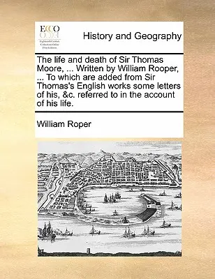 Život a smrt sira Thomase Moora, ... Napsal William Rooper, ... k němuž jsou z anglických děl sira Thomase přidány některé jeho dopisy, &C. - The Life and Death of Sir Thomas Moore, ... Written by William Rooper, ... to Which Are Added from Sir Thomas's English Works Some Letters of His, &C.