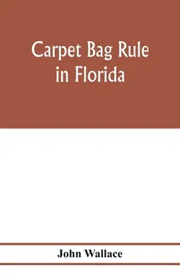 Pravidlo o pytlích na koberce na Floridě. Vnitřní fungování obnovy civilní vlády na Floridě po skončení občanské války - Carpet bag rule in Florida. The inside workings of the reconstruction of civil government in Florida after the close of the civil war