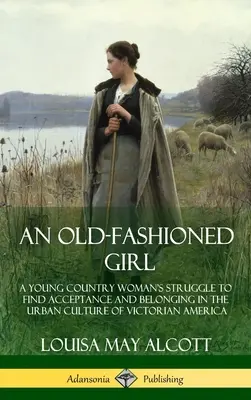 Staromódní dívka: (Hardcover): Boj mladé venkovské ženy o přijetí a zařazení do městské kultury viktoriánské Ameriky (Hardcover). - An Old-Fashioned Girl: A Young Country Woman's Struggle to Find Acceptance and Belonging in the Urban Culture of Victorian America (Hardcover