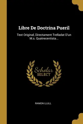 Libre De Doctrina Pueril: M.s. Quatrecentista: Text Original, Directament Trelladat D'un M.s. Quatrecentista... - Libre De Doctrina Pueril: Text Original, Directament Trelladat D'un M.s. Quatrecentista...