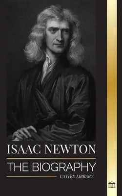 Isaac Newton: Životopis anglického matematika, fyzika, astronoma a jeho filozofie Principia - Isaac Newton: The Biography of an an English mathematician, physicist, astronomer and his Principia Philosophy