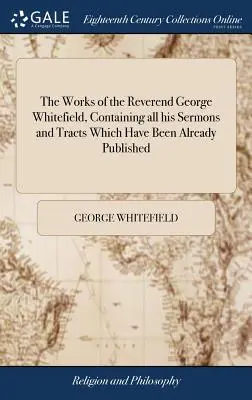 The Works of the Reverend George Whitefield, Containing all his Sermons and Tracts Which Have been Already Published: s vybranou sbírkou dopisů - The Works of the Reverend George Whitefield, Containing all his Sermons and Tracts Which Have Been Already Published: With a Select Collection of Lett