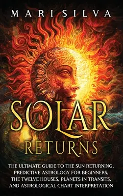 Návraty Slunce: Ultimátní průvodce návraty Slunce, předpovědní astrologie pro začátečníky, dvanáct domů, planety v tranzitech, a - Solar Returns: The Ultimate Guide to the Sun Returning, Predictive Astrology for Beginners, the Twelve Houses, Planets in Transits, a