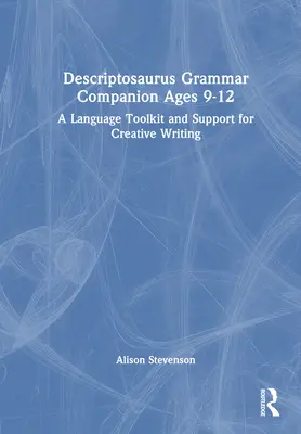 Descriptosaurus Grammar Companion Ages 9 to 12: A Language Toolkit and Support for Creative Writing (Gramatický společník pro věk 9-12 let: jazyková pomůcka a podpora tvůrčího psaní) - Descriptosaurus Grammar Companion Ages 9 to 12: A Language Toolkit and Support for Creative Writing