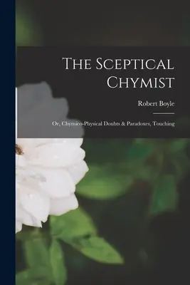Skeptický chymista: Vydání: Chymicko-fyzikální pochybnosti a paradoxy, které se dotýkají chymismu. - The Sceptical Chymist: Or, Chymico-Physical Doubts & Paradoxes, Touching