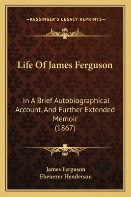 Život Jamese Fergusona: stručný autobiografický popis a další rozšířené vzpomínky (1867) - Life Of James Ferguson: In A Brief Autobiographical Account, And Further Extended Memoir (1867)
