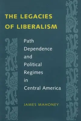 Dědictví liberalismu: Path Dependence and Political Regimes in Central America (Závislost na cestě a politické režimy ve Střední Americe) - The Legacies of Liberalism: Path Dependence and Political Regimes in Central America