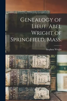 Genealogie poručíka Abela Wrighta ze Springfieldu ve státě Mass. - Genealogy of Lieut. Abel Wright of Springfield, Mass.