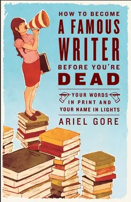 Jak se stát slavným spisovatelem dříve, než zemřete: Vaše slova v tisku a vaše jméno ve světle reflektorů - How to Become a Famous Writer Before You're Dead: Your Words in Print and Your Name in Lights