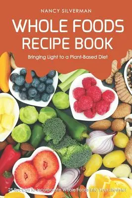Whole Foods Recipe Book - Vneseme světlo do rostlinné stravy: 25 receptů, jak zařadit do svého životního stylu plnohodnotné potraviny! - Whole Foods Recipe Book - Bringing Light to a Plant-Based Diet: 25 Recipes to Incorporate Whole Foods Into Your Lifestyle!